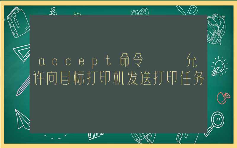 accept命令 – 允许向目标打印机发送打印任务